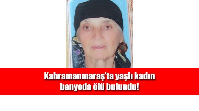 Kahramanmaraş'ta yaşlı kadın banyoda ölü bulundu!