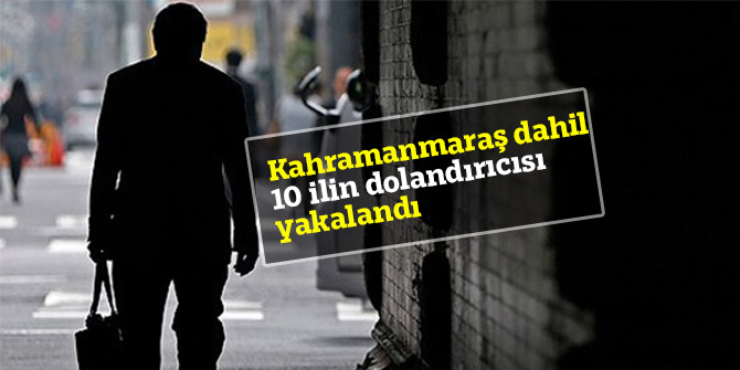 Kahramanmaraş dahil 10 ilin dolandırıcısı yakalandı