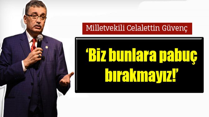 Celalettin Güvenç: Güvenç: 'Biz bunlara pabuç bırakmayız!'