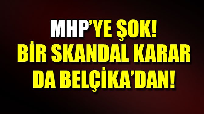 MHP’ye şok: Bir skandal karar da Belçika’dan