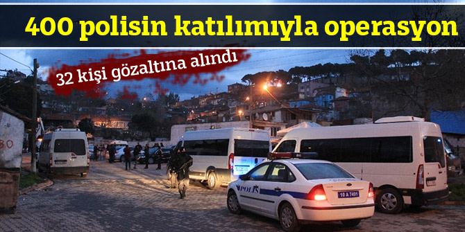 400 polisin katılımıyla operasyon; 32 kişi gözaltına alındı