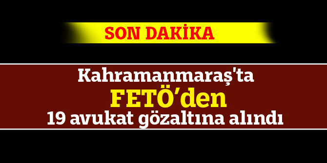 Kahramanmaraş'ta FETÖ’den 19 avukat gözaltına alındı