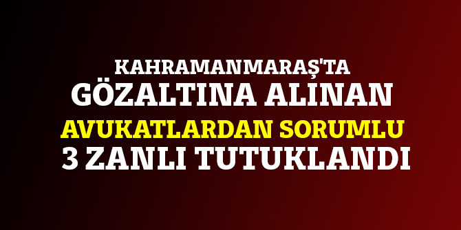 Kahramanmaraş'ta gözaltına alınan avukatlardan sorumlu 3 zanlı tutuklandı