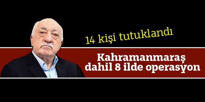 Kahramanmaraş dahil 8 ilde operasyon