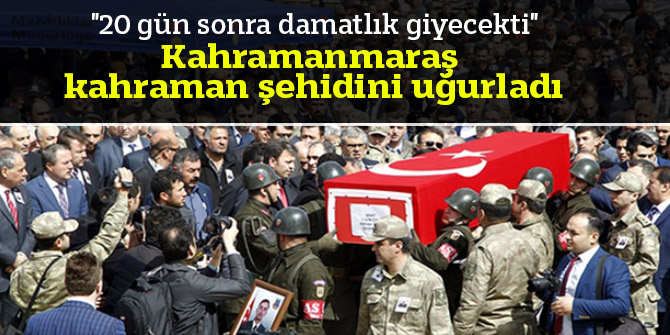 Kahramanmaraş şehidini uğurladı; "20 gün sonra damatlık giyecekti"