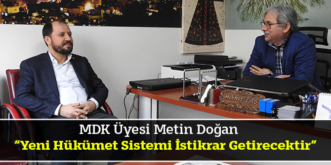 MDK Üyesi Metin Doğan;“Yeni Hükümet Sistemi İstikrar Getirecektir”
