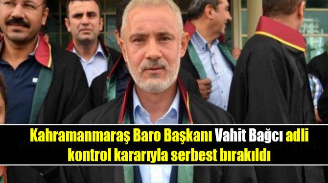 Kahramanmaraş Baro Başkanı Vahit Bağcı adli kontrol kararıyla serbest bırakıldı