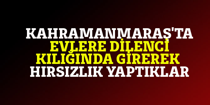 Kahramanmaraş'ta evlere dilenci kılığında girerek hırsızlık yaptıklar