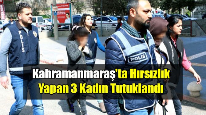 Kahramanmaraş'ta Hırsızlık Yapan 3 Kadın Tutuklandı