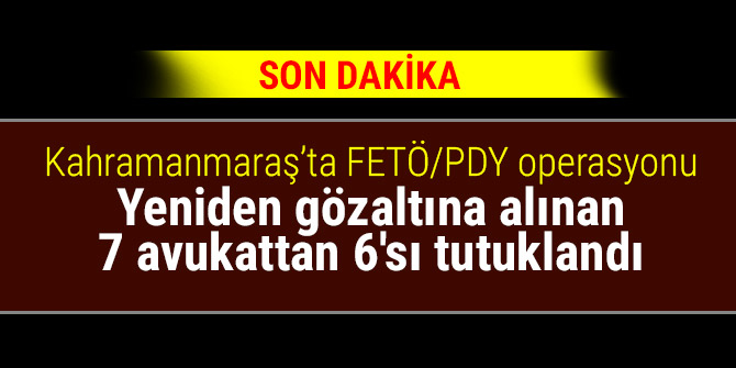 Kahramanmaraş'ta gözaltına alınan 7 avukattan 6'sı tutuklandı