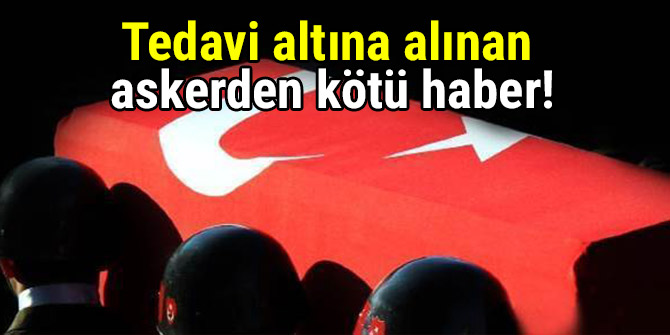 Tedavi altına alınan askerden kötü haber!