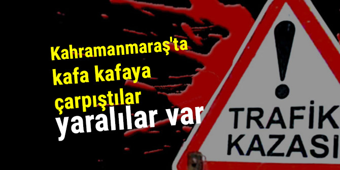 Kahramanmaraş'ta kafa kafaya çarpıştılar; yaralılar var