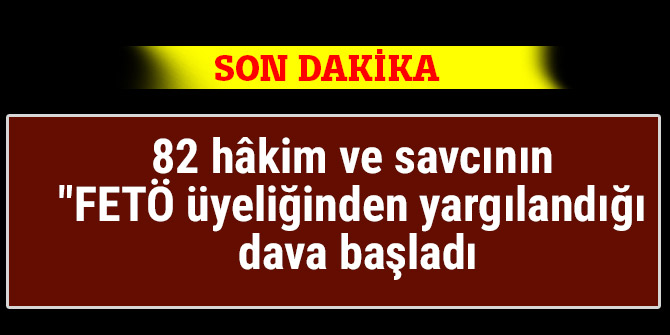 82 hâkim ve savcının "FETÖ üyeliğinden yargılandığı dava başladı