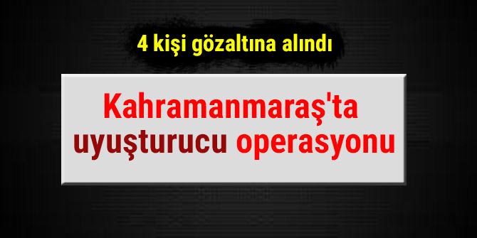 Kahramanmaraş'ta uyuşturucu operasyonu
