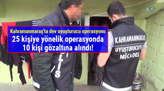 Kahramanmaraş'ta dev uyuşturucu operasyonu: 10 kişi gözaltına alındı!