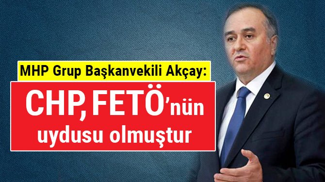 MHP Grup Başkanvekili Akçay: CHP, FETÖ’nün uydusu olmuştur