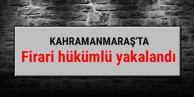 Kahramanmaraş'ta firari hükümlü yakalandı