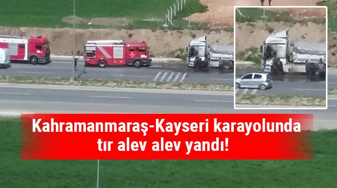 Kahramanmaraş-Kayseri karayolunda tır alev alev yandı!