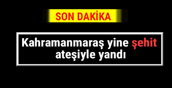 Kahramanmaraş’ta yine yürekler yandı
