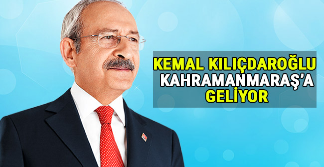 KEMAL KILIÇDAROĞLU KAHRAMANMARAŞ’A GELİYOR