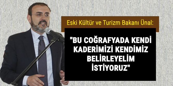 Ünal: "Bu coğrafyada kendi kaderimizi kendimiz belirleyelim istiyoruz"