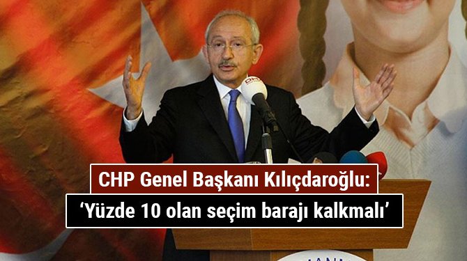 CHP Genel Başkanı Kılıçdaroğlu: Yüzde 10 olan seçim barajı kalkmalı