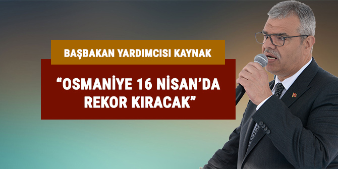 Başbakan Yardımcısı Kaynak: “Osmaniye 16 Nisan’da rekor kıracak”