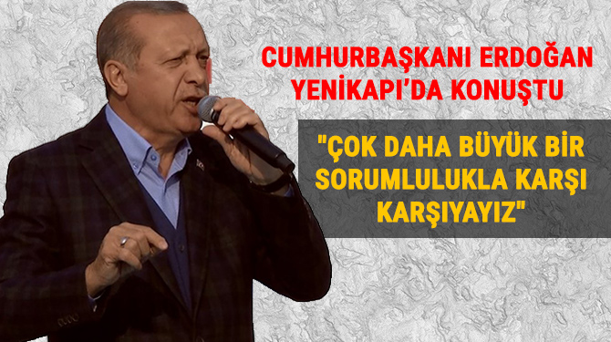 Erdoğan: "Çok daha büyük bir sorumlulukla karşı karşıyayız"