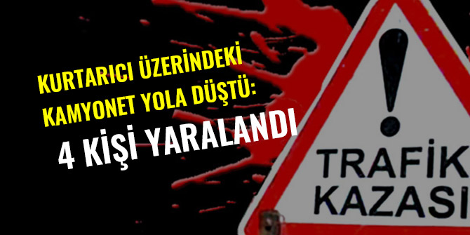 KURTARICI ÜZERİNDEKİ KAMYONET YOLA DÜŞTÜ: 4 KİŞİ YARALANDI