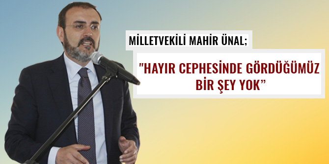 MİLLETVEKİLİ MAHİR ÜNAL; "HAYIR CEPHESİNDE GÖRDÜĞÜMÜZ BİR ŞEY YOK”