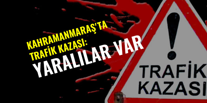 KAHRAMANMARAŞ'TA TRAFİK KAZASI: YARALILAR VAR