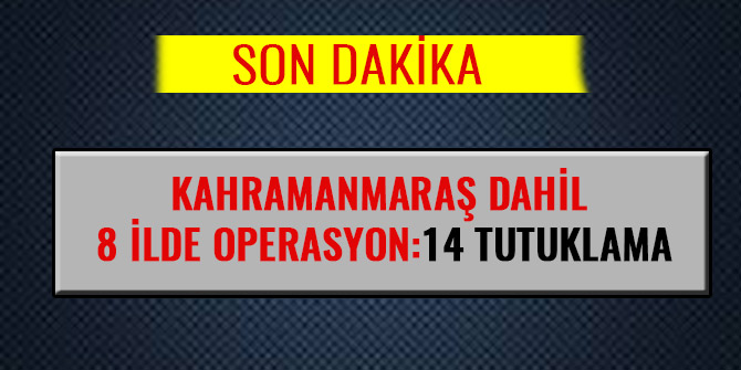 KAHRAMANMARAŞ DAHİL 8 İLDE OPERASYON: 14 TUTUKLAMA