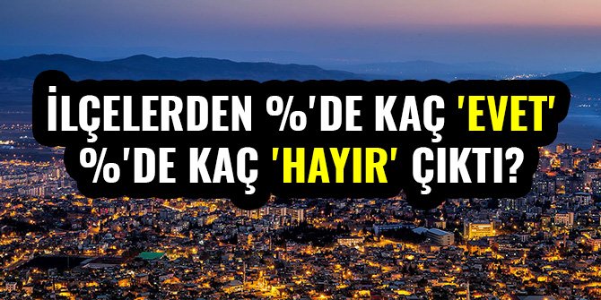 İLÇELERDEN %'DE KAÇ 'EVET' %'DE KAÇ 'HAYIR' ÇIKTI?