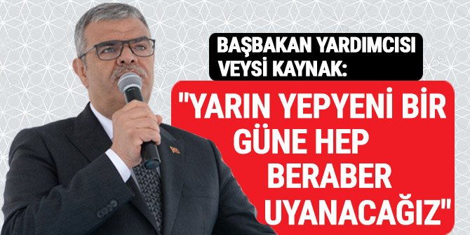 BAŞBAKAN YARDIMCISI VEYSİ KAYNAK: "YARIN YEPYENİ BİR GÜNE HEP BERABER UYANACAĞIZ"