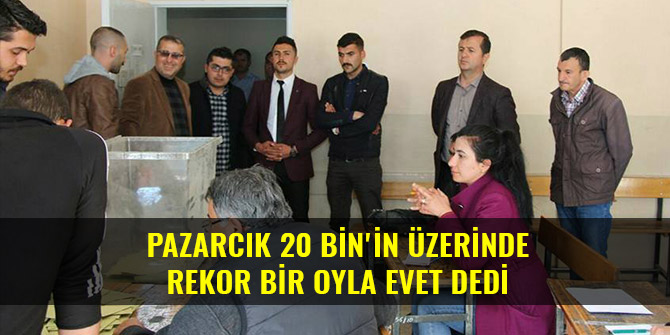 PAZARCIK 20 BİN'İN ÜZERİNDE REKOR BİR OYLA EVET DEDİ