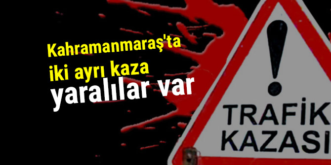KAHRAMANMARAŞ’TA İKİ AYRI KAZA; YARALILAR VAR