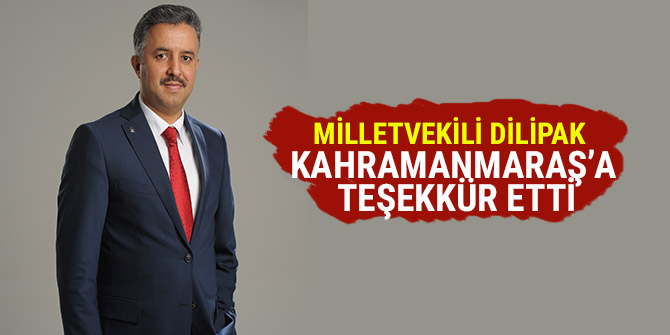 MİLLETVEKİLİ DİLİPAK KAHRAMANMARAŞ’A TEŞEKKÜR ETTİ