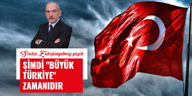 ŞİMDİ "BÜYÜK TÜRKİYE" ZAMANIDIR
