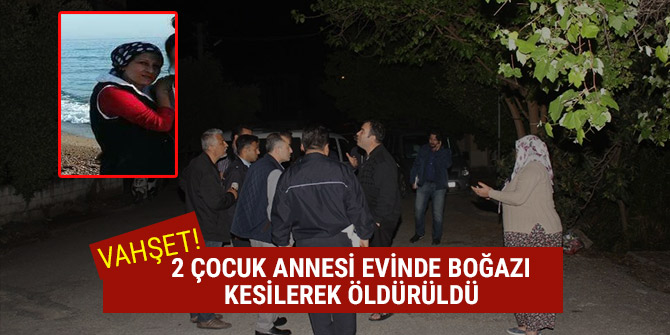 2 ÇOCUK ANNESİ KADIN EVİNDE BOĞAZI KESİK HALDE BULUNDU!