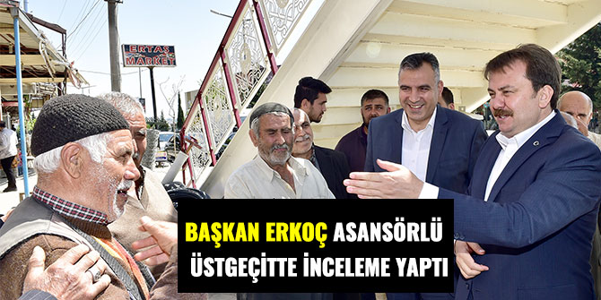 BAŞKAN ERKOÇ ASANSÖRLÜ ÜSTGEÇİTTE İNCELEME YAPTI