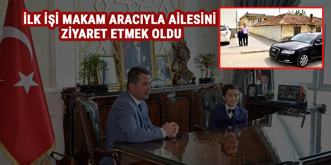 İLK İŞİ MAKAM ARACIYLA AİLESİNİ ZİYARET ETMEK OLDU