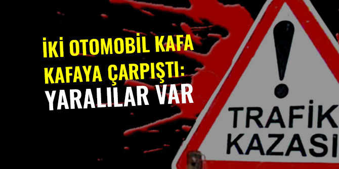 İKİ OTOMOBİL KAFA KAFAYA ÇARPIŞTI: YARALILAR VAR