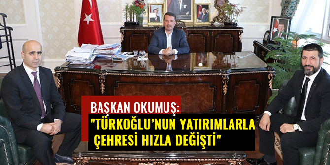 BAŞKAN OKUMUŞ: "TÜRKOĞLU’NUN YATIRIMLARLA ÇEHRESİ HIZLA DEĞİŞTİ"