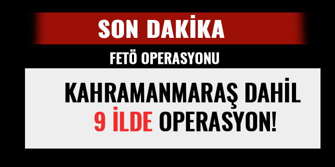 KAHRAMANMARAŞ DAHİL 9 İLDE OPERASYON!