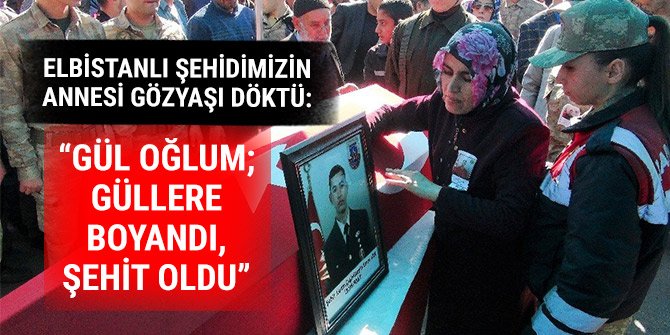 ELBİSTANLI ŞEHİDİMİZİN ANNESİ GÖZYAŞI DÖKTÜ: “GÜL OĞLUM; GÜLLERE BOYANDI, ŞEHİT OLDU”
