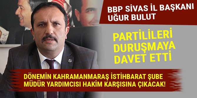 BBP SİVAS İL BAŞKANI UĞUR BULUT PARTİLİLERİ DURUŞMAYA DAVET ETTİ