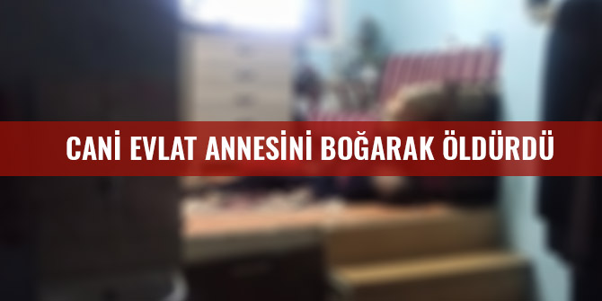 CANİ EVLAT ANNESİNİ BOĞARAK ÖLDÜRDÜ