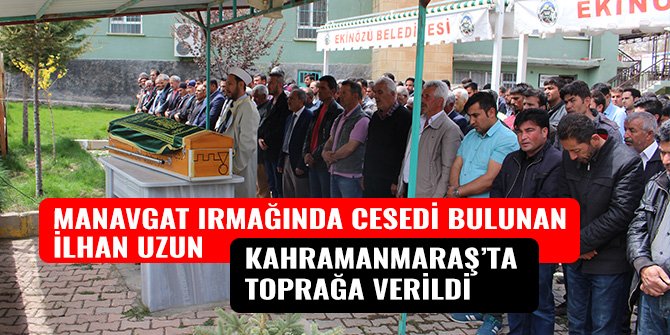MANAVGAT IRMAĞINDA CESEDİ BULUNAN İLHAN UZUN KAHRAMANMARAŞ’TA TOPRAĞA VERİLDİ