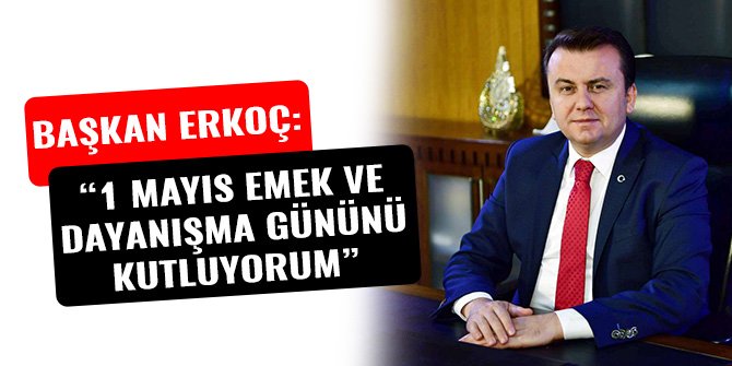 BAŞKAN ERKOÇ: “1 MAYIS EMEK VE DAYANIŞMA GÜNÜNÜ KUTLUYORUM”