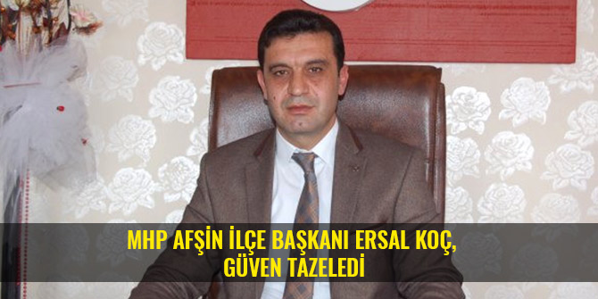MHP AFŞİN İLÇE BAŞKANI ERSAL KOÇ, GÜVEN TAZELEDİ